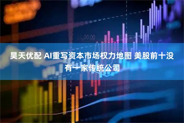 昊天优配 AI重写资本市场权力地图 美股前十没有一家传统公司