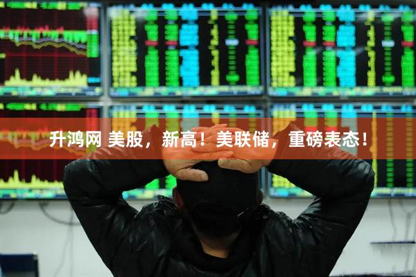 升鸿网 美股，新高！美联储，重磅表态！