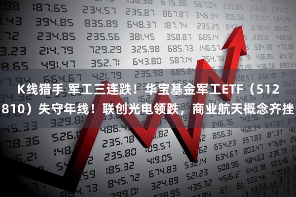 K线猎手 军工三连跌！华宝基金军工ETF（512810）失守年线！联创光电领跌，商业航天概念齐挫