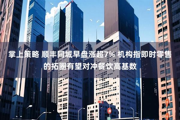 掌上策略 顺丰同城早盘涨超7% 机构指即时零售的拓圈有望对冲餐饮高基数