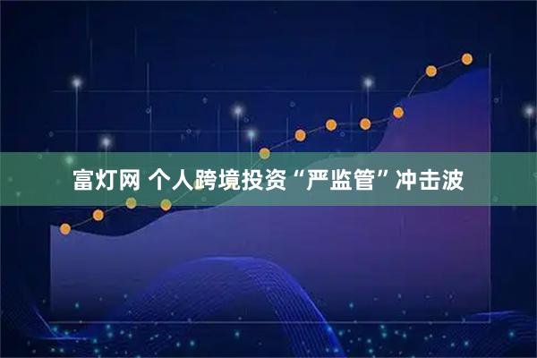 富灯网 个人跨境投资“严监管”冲击波