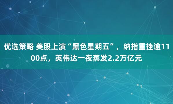 优选策略 美股上演“黑色星期五”，纳指重挫逾1100点，英伟达一夜蒸发2.2万亿元
