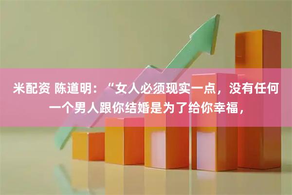 米配资 陈道明：“女人必须现实一点，没有任何一个男人跟你结婚是为了给你幸福，