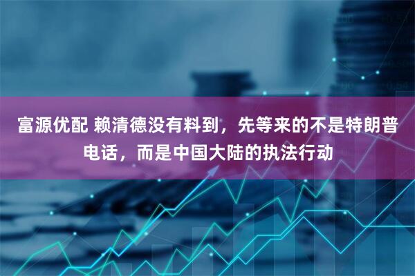 富源优配 赖清德没有料到,先等来的不是特朗普电话,而是中国大陆的执法行动