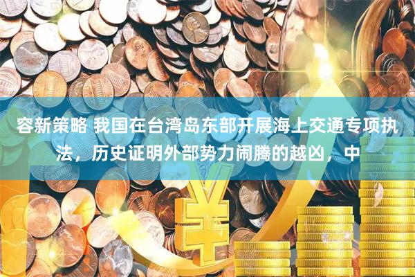 容新策略 我国在台湾岛东部开展海上交通专项执法，历史证明外部势力闹腾的越凶，中