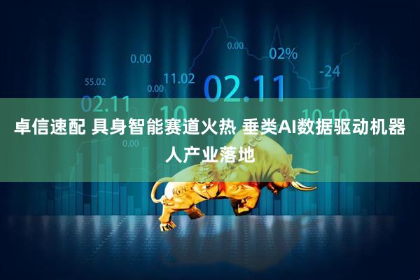 卓信速配 具身智能赛道火热 垂类AI数据驱动机器人产业落地