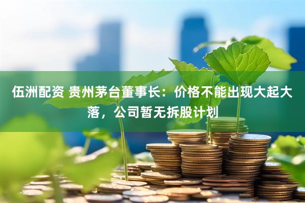 伍洲配资 贵州茅台董事长：价格不能出现大起大落，公司暂无拆股计划