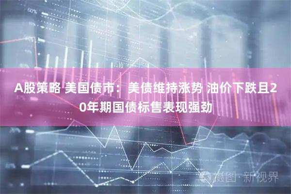 A股策略 美国债市：美债维持涨势 油价下跌且20年期国债标售表现强劲