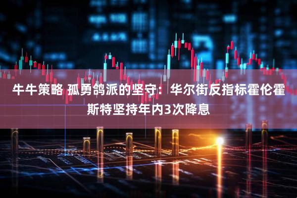 牛牛策略 孤勇鸽派的坚守：华尔街反指标霍伦霍斯特坚持年内3次降息