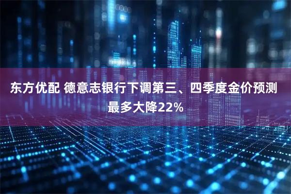 东方优配 德意志银行下调第三、四季度金价预测 最多大降22%