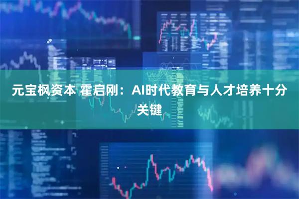 元宝枫资本 霍启刚：AI时代教育与人才培养十分关键