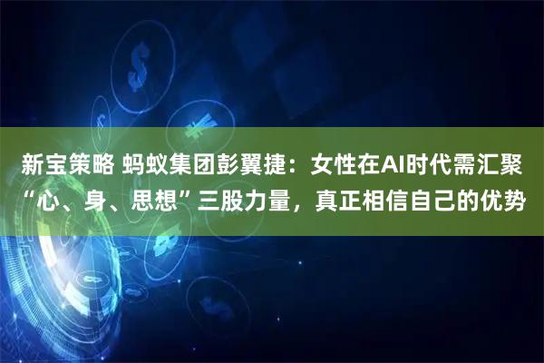 新宝策略 蚂蚁集团彭翼捷：女性在AI时代需汇聚“心、身、思想”三股力量，真正相信自己的优势