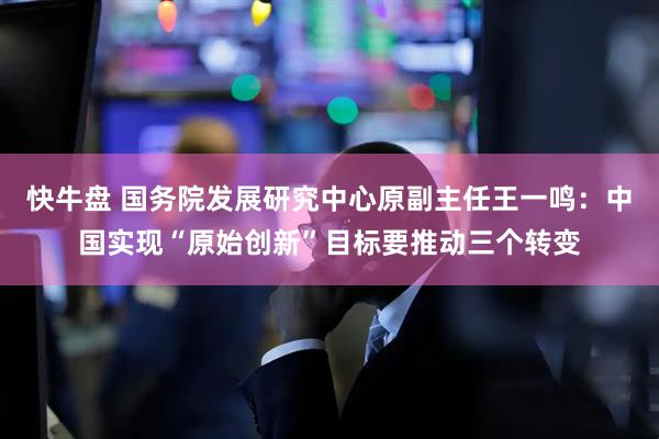 快牛盘 国务院发展研究中心原副主任王一鸣：中国实现“原始创新”目标要推动三个转变