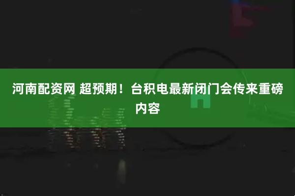 河南配资网 超预期!台积电最新闭门会传来重磅内容