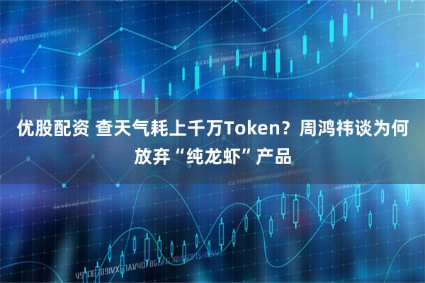 优股配资 查天气耗上千万Token？周鸿祎谈为何放弃“纯龙虾”产品