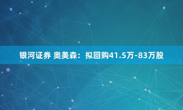 银河证券 奥美森：拟回购41.5万-83万股
