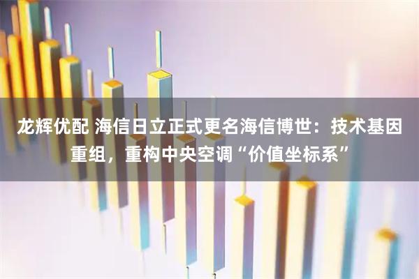 龙辉优配 海信日立正式更名海信博世：技术基因重组，重构中央空调“价值坐标系”
