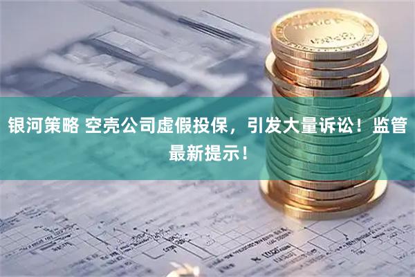 银河策略 空壳公司虚假投保，引发大量诉讼！监管最新提示！