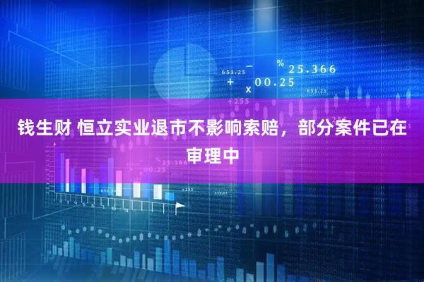 钱生财 恒立实业退市不影响索赔，部分案件已在审理中