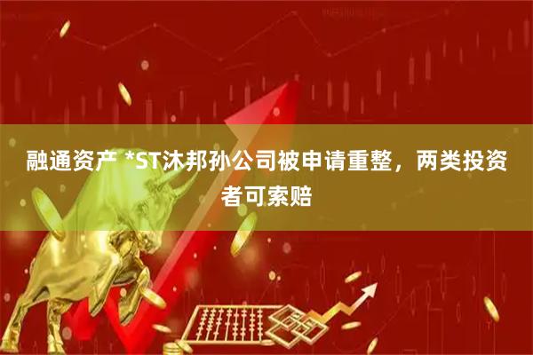 融通资产 *ST沐邦孙公司被申请重整，两类投资者可索赔