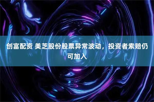 创富配资 美芝股份股票异常波动，投资者索赔仍可加入