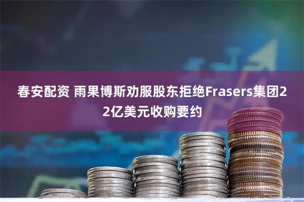 春安配资 雨果博斯劝服股东拒绝Frasers集团22亿美元收购要约