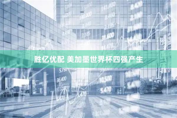 胜亿优配 美加墨世界杯四强产生
