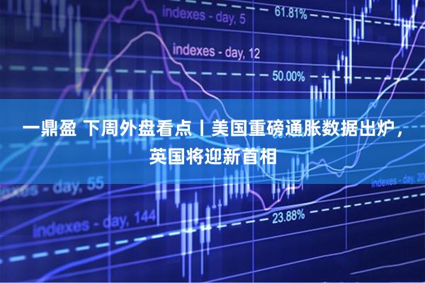一鼎盈 下周外盘看点丨美国重磅通胀数据出炉，英国将迎新首相