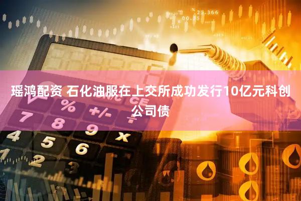 瑶鸿配资 石化油服在上交所成功发行10亿元科创公司债