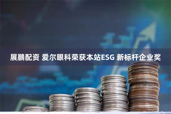 展鵬配资 爱尔眼科荣获本站ESG 新标杆企业奖