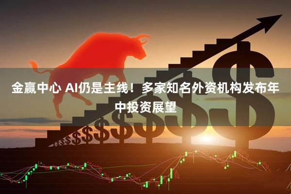 金赢中心 AI仍是主线！多家知名外资机构发布年中投资展望