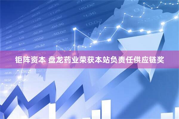 钜阵资本 盘龙药业荣获本站负责任供应链奖