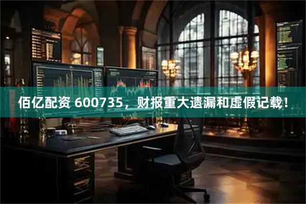 佰亿配资 600735，财报重大遗漏和虚假记载！