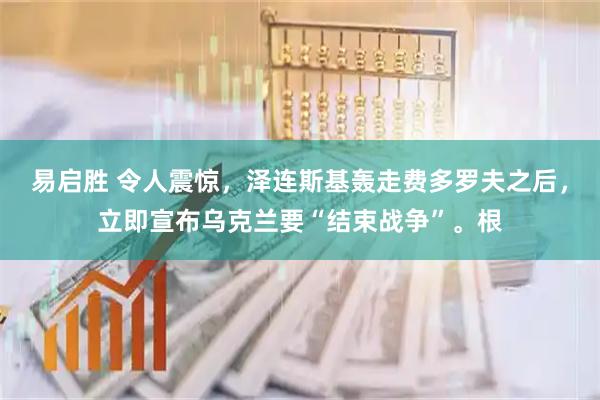 易启胜 令人震惊,泽连斯基轰走费多罗夫之后,立即宣布乌克兰要“结束战争”。根