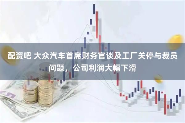 配资吧 大众汽车首席财务官谈及工厂关停与裁员问题，公司利润大幅下滑