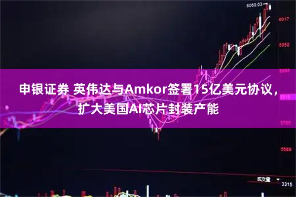 申银证券 英伟达与Amkor签署15亿美元协议,扩大美国AI芯片封装产能