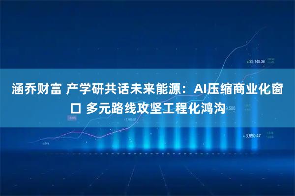 涵乔财富 产学研共话未来能源：AI压缩商业化窗口 多元路线攻坚工程化鸿沟