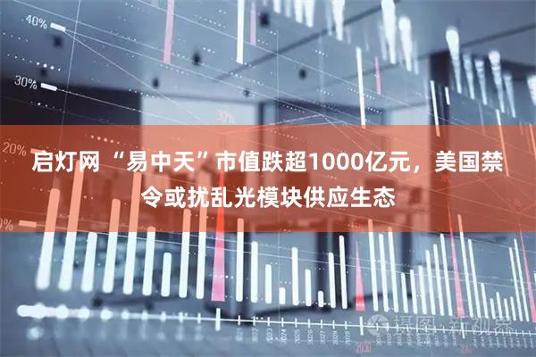 启灯网 “易中天”市值跌超1000亿元，美国禁令或扰乱光模块供应生态