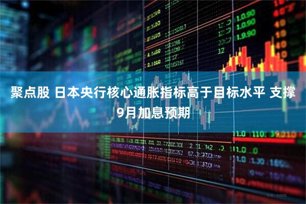 聚点股 日本央行核心通胀指标高于目标水平 支撑9月加息预期