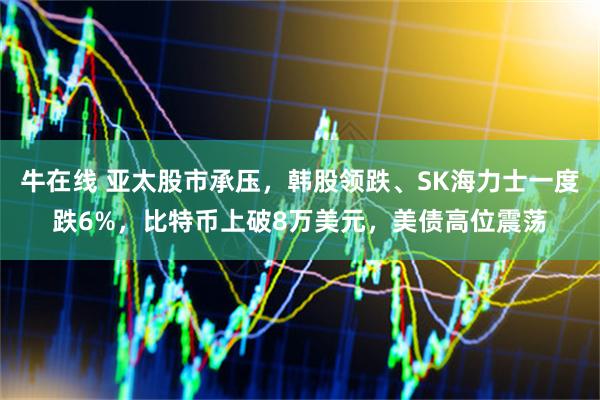 牛在线 亚太股市承压，韩股领跌、SK海力士一度跌6%，比特币上破8万美元，美债高位震荡