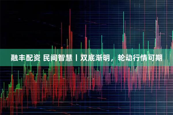 融丰配资 民间智慧丨双底渐明，轮动行情可期