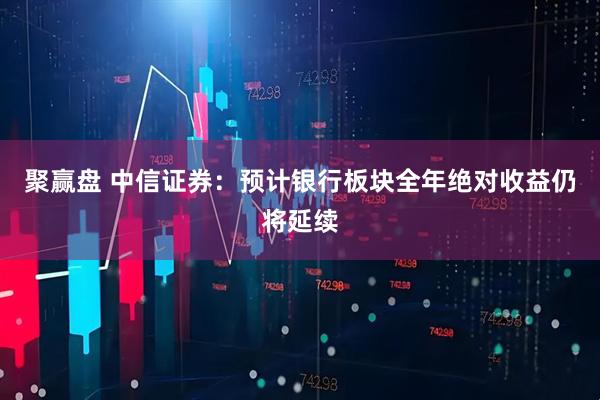 聚赢盘 中信证券：预计银行板块全年绝对收益仍将延续
