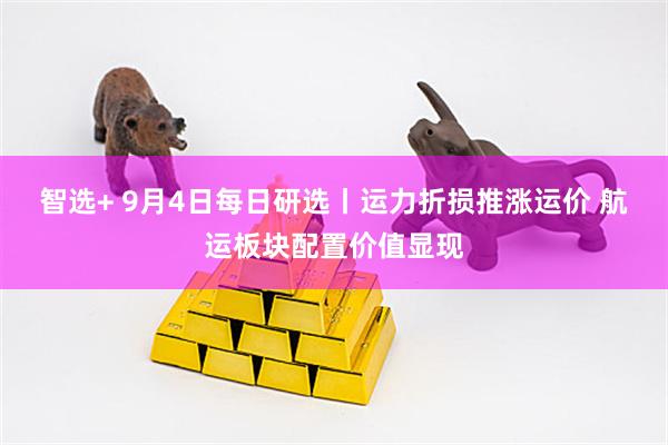 智选+ 9月4日每日研选丨运力折损推涨运价 航运板块配置价值显现