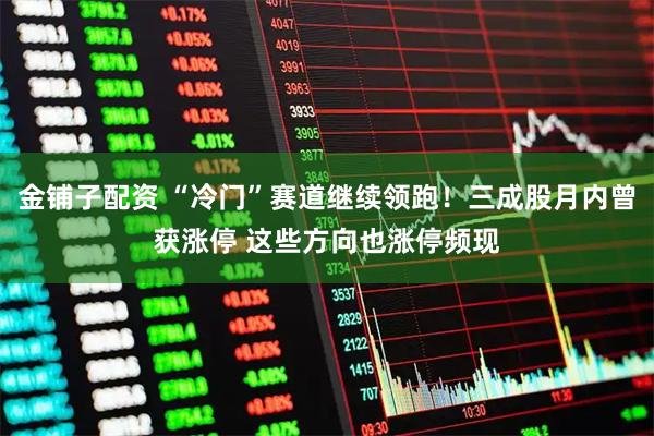 金铺子配资 “冷门”赛道继续领跑!三成股月内曾获涨停 这些方向也涨停频现